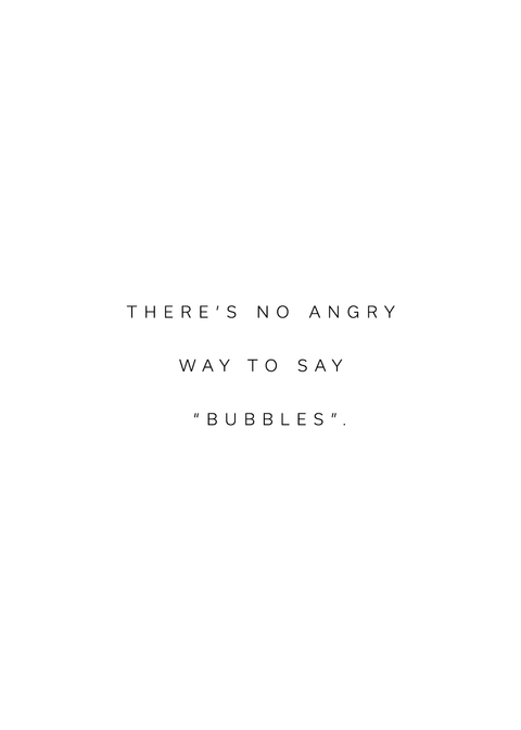 "There's no angry way to "bubbles"" citatplakat